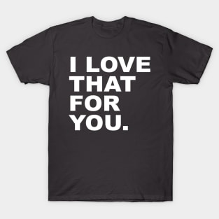 I love that for you T-Shirt